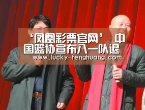 ‘凤凰彩票官网’
中国篮协宣布八一队退出职业联赛(图2) 凤凰彩票